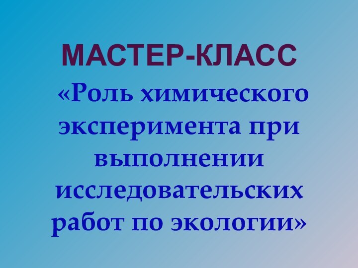 МАСТЕР-КЛАСС «Роль химического эксперимента при выполнении исследовательских работ по экологии»