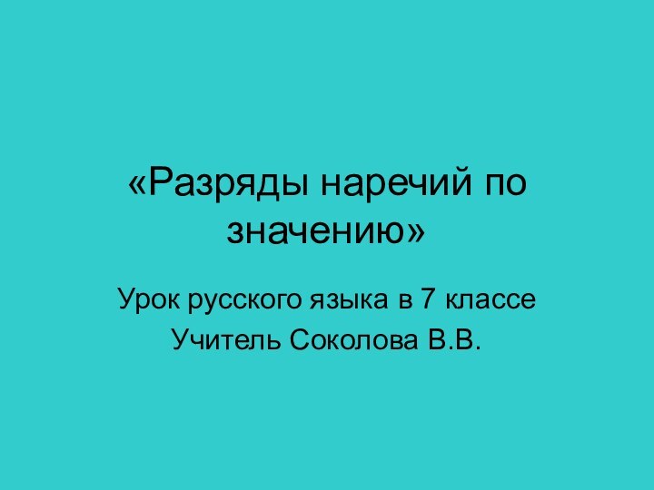 «Разряды наречий по значению» Урок русского языка в 7 классеУчитель Соколова В.В.