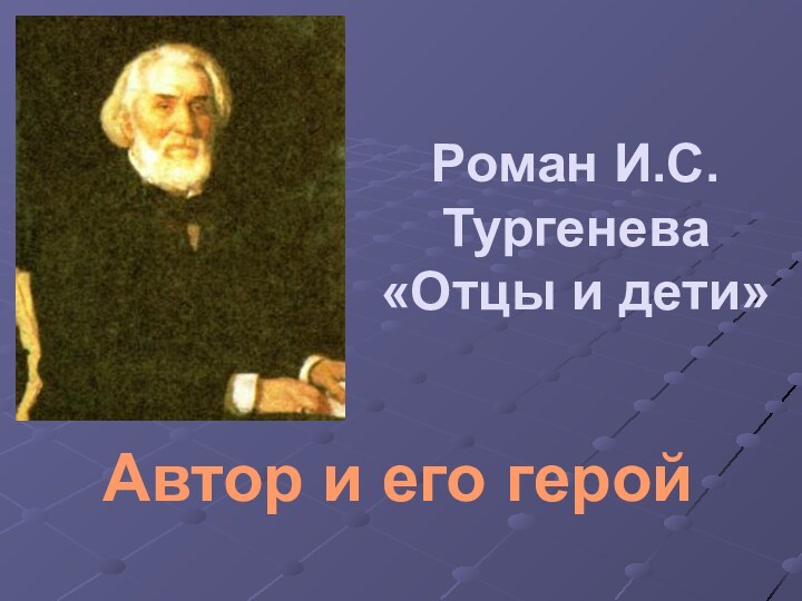 Роман И.С.Тургенева «Отцы и дети»Автор и его герой