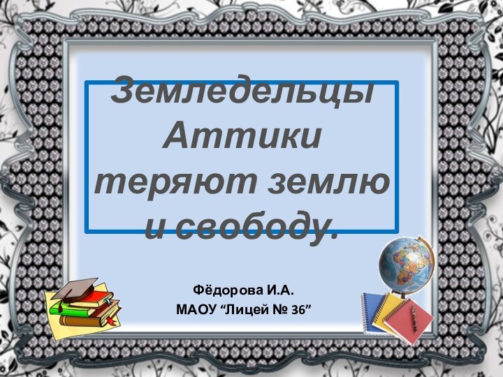 Земледельцы Аттики теряют землю и свободу.Фёдорова И.А.МАОУ “Лицей № 36”