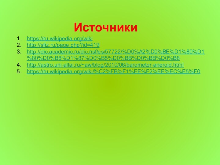 Источникиhttps://ru.wikipedia.org/wikihttp://sfiz.ru/page.php?id=419http://dic.academic.ru/dic.nsf/es/57722/%D0%A2%D0%BE%D1%80%D1%80%D0%B8%D1%87%D0%B5%D0%BB%D0%BB%D0%B8http://astro.uni-altai.ru/~aw/blog/2010/06/barometer-aneroid.htmlhttps://ru.wikipedia.org/wiki/%C2%FB%F1%EE%F2%EE%EC%E5%F0