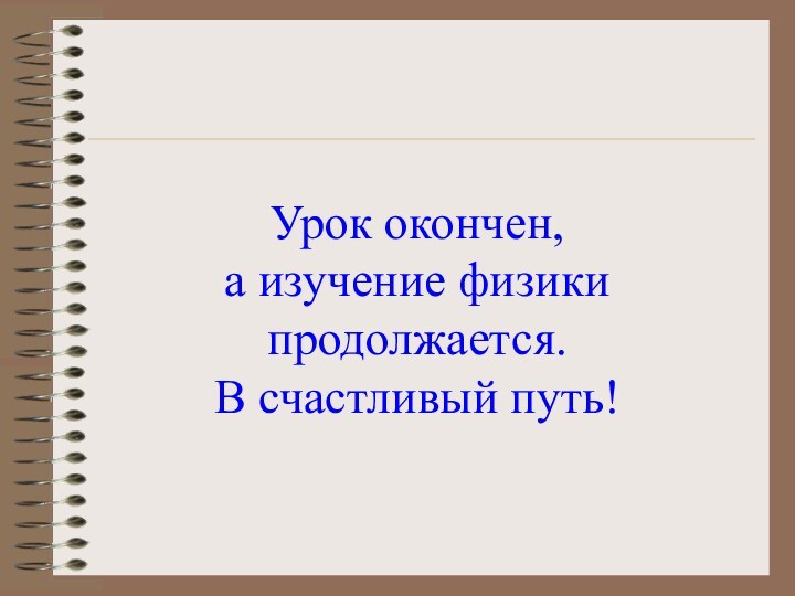 Урок окончен, а изучение физики продолжается. В счастливый путь!