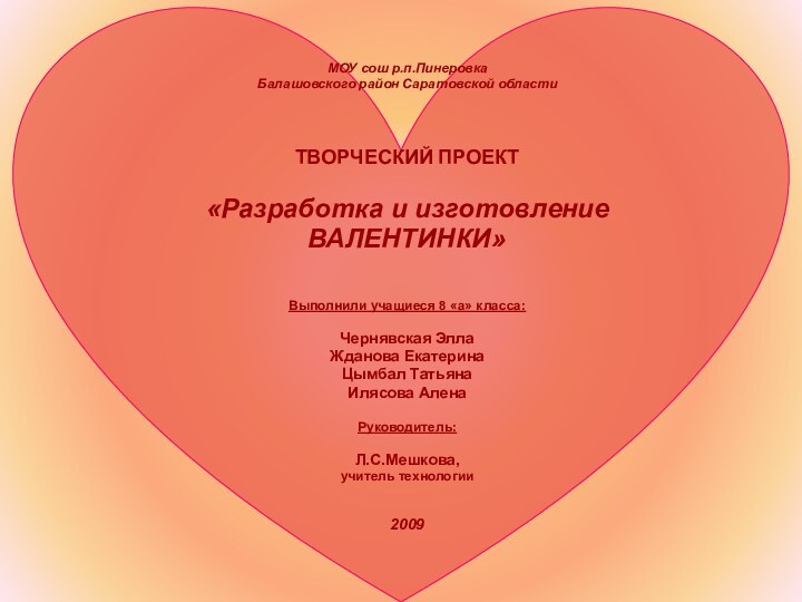 МОУ сош р.п.ПинеровкаБалашовского район Саратовской областиТВОРЧЕСКИЙ ПРОЕКТ«Разработка и изготовление ВАЛЕНТИНКИ»	Выполнили учащиеся 8