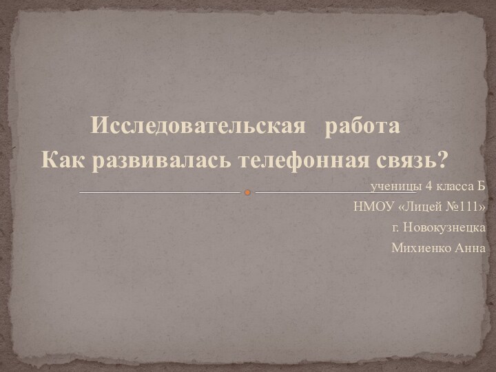 Исследовательская  работаКак развивалась телефонная связь?ученицы 4 класса БНМОУ «Лицей №111» г. НовокузнецкаМихиенко Анна