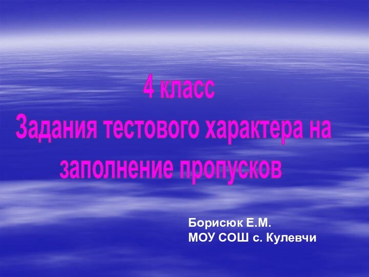 4 класс Задания тестового характера на заполнение пропусковБорисюк Е.М. МОУ СОШ с. Кулевчи