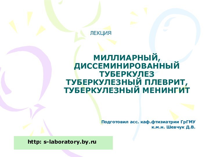 МИЛЛИАРНЫЙ, ДИССЕМИНИРОВАННЫЙ ТУБЕРКУЛЕЗ ТУБЕРКУЛЕЗНЫЙ ПЛЕВРИТ, ТУБЕРКУЛЕЗНЫЙ МЕНИНГИТПодготовил асс. каф.фтизиатрии ГрГМУ к.м.н. Шевчук Д.В.ЛЕКЦИЯhttp: s-laboratory.by.ru