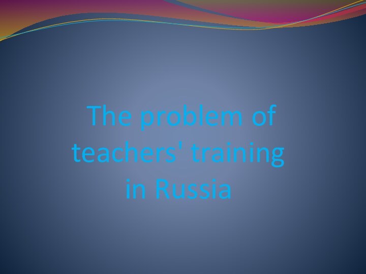  The problem of teachers' training  in Russia