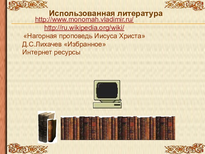 Использованная литератураhttp://www.monomah.vladimir.ru/ http://ru.wikipedia.org/wiki/«Нагорная проповедь Иисуса Христа»Д.С.Лихачев «Избранное»Интернет ресурсы