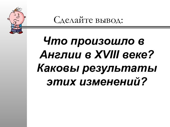 Сделайте вывод:Что произошло в Англии в XVIII веке? Каковы результаты этих изменений?