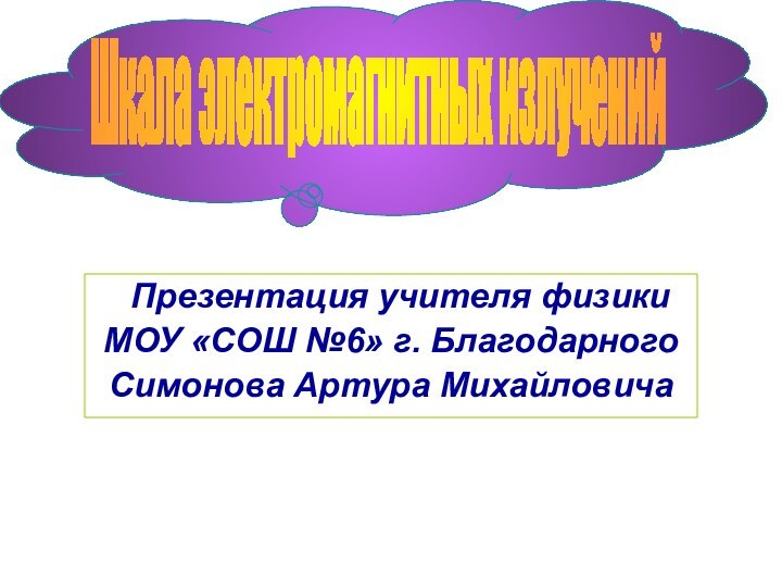 Презентация учителя физики МОУ «СОШ №6» г. БлагодарногоСимонова Артура МихайловичаШкала электромагнитных излучений