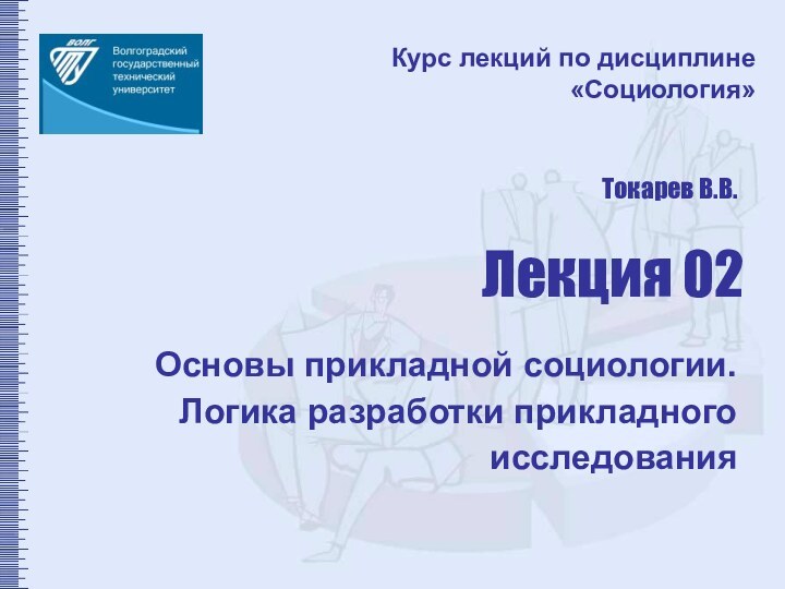 Основы прикладной социологии. Логика разработки прикладного исследованияКурс лекций по дисциплине  «Социология»Лекция 02Токарев В.В.