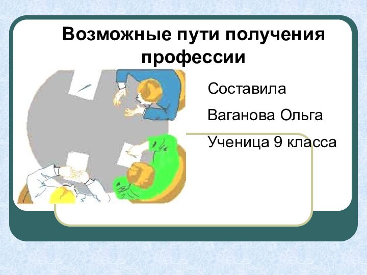 Возможные пути получения профессииСоставила Ваганова ОльгаУченица 9 класса