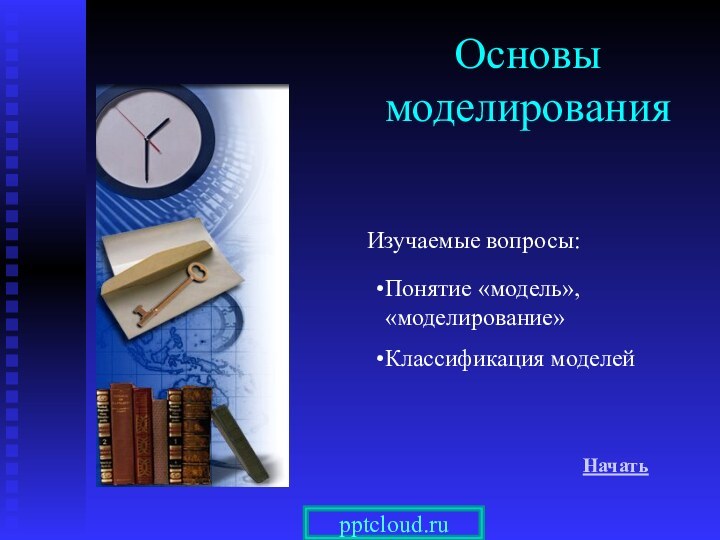 Основы моделирования Начать Понятие «модель», «моделирование»Классификация моделейИзучаемые вопросы: