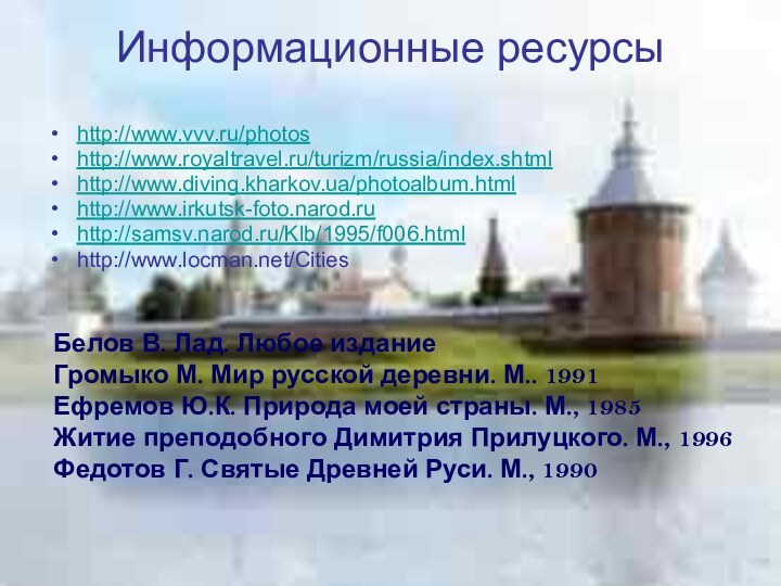 Информационные ресурсы http://www.vvv.ru/photoshttp://www.royaltravel.ru/turizm/russia/index.shtmlhttp://www.diving.kharkov.ua/photoalbum.htmlhttp://www.irkutsk-foto.narod.ruhttp://samsv.narod.ru/Klb/1995/f006.htmlhttp://www.locman.net/CitiesБелов В. Лад. Любое изданиеГромыко М. Мир русской деревни. М..