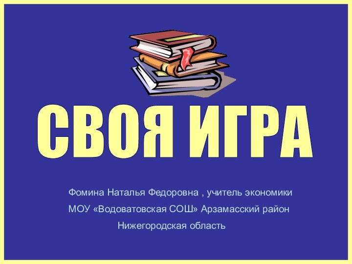 СВОЯ ИГРАФомина Наталья Федоровна , учитель экономикиМОУ «Водоватовская СОШ» Арзамасский район