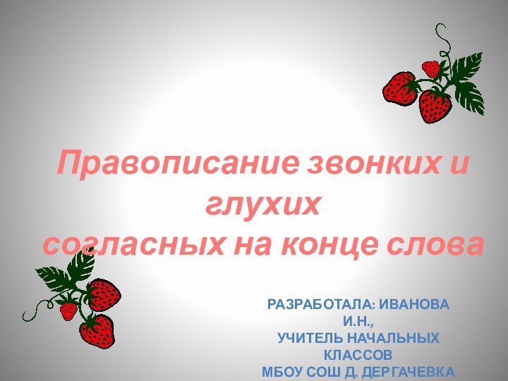 Правописание звонких и глухих согласных на конце словаРазработала: Иванова И.Н.,Учитель начальных классовМБОУ СОШ д. Дергачевка