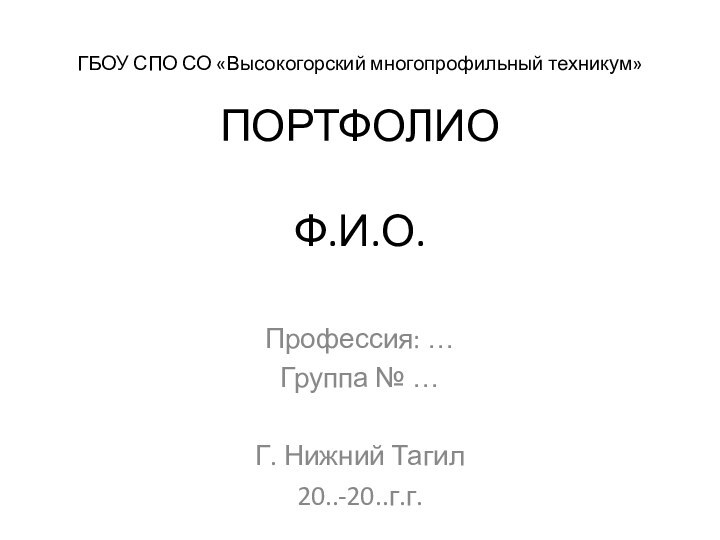 ГБОУ СПО СО «Высокогорский многопрофильный техникум»  ПОРТФОЛИО  Ф.И.О.Профессия: …Группа № …Г. Нижний Тагил20..-20..г.г.