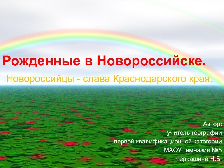 Рожденные в Новороссийске.  Новороссийцы - слава Краснодарского края.Автор: учитель географии первой