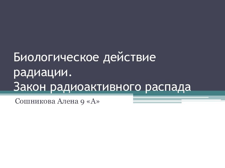 Биологическое действие радиации. Закон радиоактивного распадаСошникова Алена 9 «А»