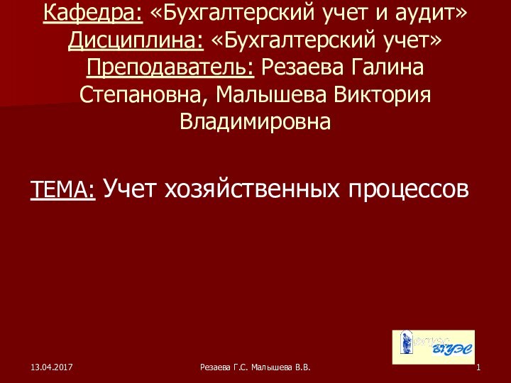 Резаева Г.С. Малышева В.В.Кафедра: «Бухгалтерский учет и аудит» Дисциплина: «Бухгалтерский учет» Преподаватель: