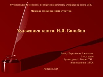 Муниципальное бюджетное общеобразовательное учреждение школа №49Мировая художественная культура  Художники книги. И.Я. Билибин     Автор: Верушкина Анастасия                                                                                                  