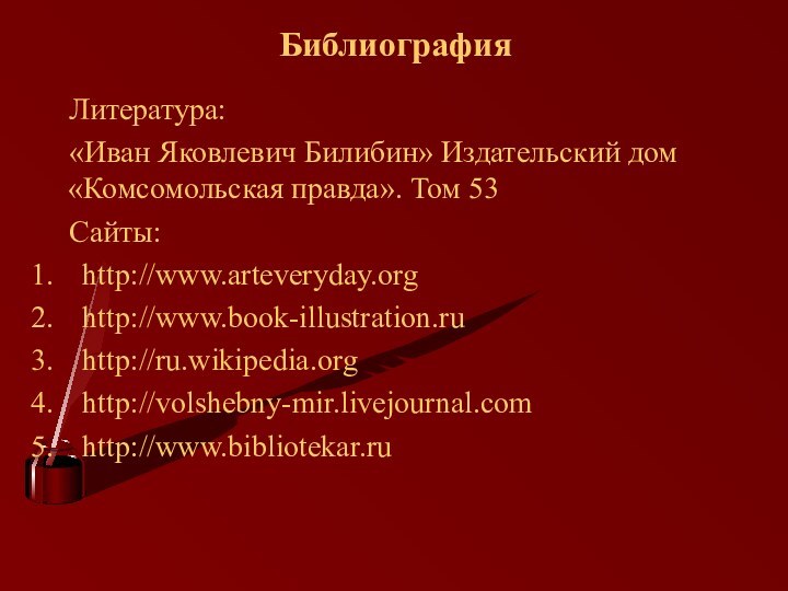 Библиография   Литература:  «Иван Яковлевич Билибин» Издательский дом «Комсомольская правда». Том 53  Сайты:http://www.arteveryday.orghttp://www.book-illustration.ruhttp://ru.wikipedia.orghttp://volshebny-mir.livejournal.comhttp://www.bibliotekar.ru