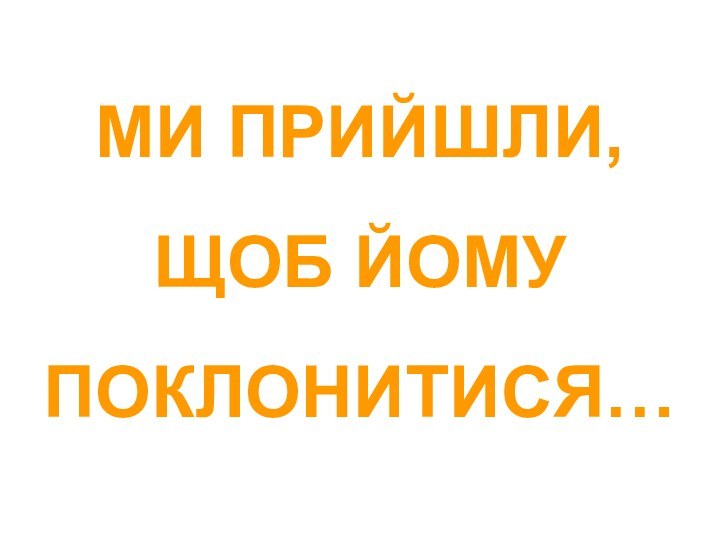 МИ ПРИЙШЛИ,  ЩОБ ЙОМУ  ПОКЛОНИТИСЯ…