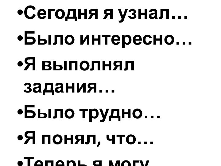 Сегодня я узнал…Было интересно…Я выполнял задания…Было трудно…Я понял, что…Теперь я могу…