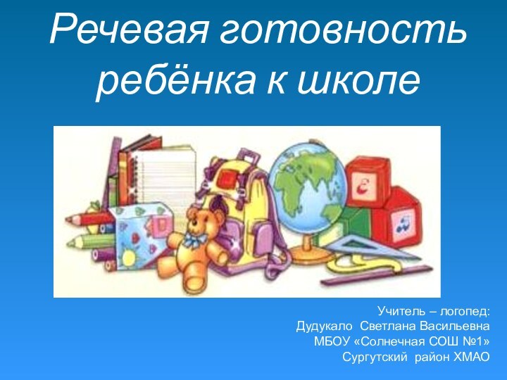 Речевая готовность ребёнка к школе Учитель – логопед: Дудукало Светлана ВасильевнаМБОУ «Солнечная СОШ №1»Сургутский район ХМАО