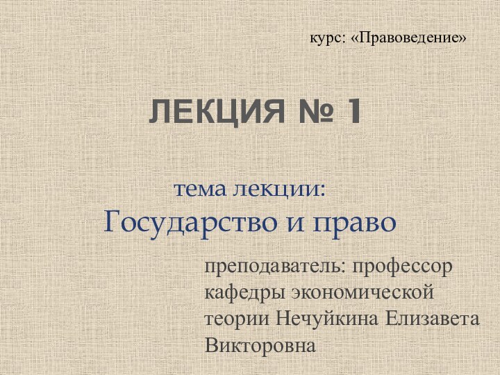 Лекция № 1тема лекции: Государство и правокурс: «Правоведение»преподаватель: профессор кафедры экономической теории Нечуйкина Елизавета Викторовна