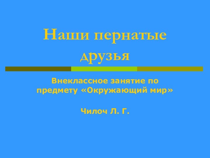 Наши пернатые друзьяВнеклассное занятие по предмету «Окружающий мир»Чилоч Л. Г.