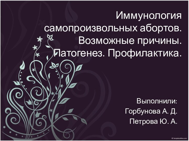 Иммунология самопроизвольных абортов. Возможные причины. Патогенез. Профилактика.Выполнили:Горбунова А. Д. Петрова Ю. А.