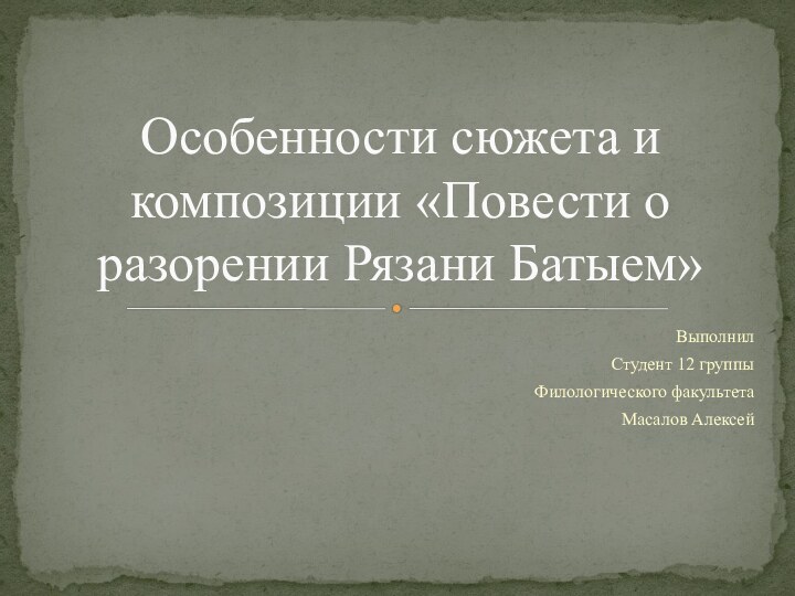 ВыполнилСтудент 12 группыФилологического факультетаМасалов АлексейОсобенности сюжета и композиции «Повести о разорении Рязани Батыем»