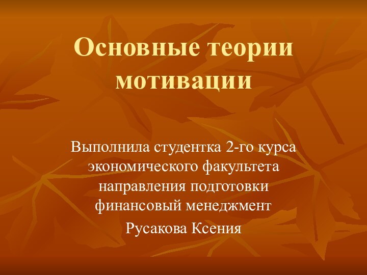 Основные теории мотивацииВыполнила студентка 2-го курса экономического факультета направления подготовки финансовый менеджмент Русакова Ксения