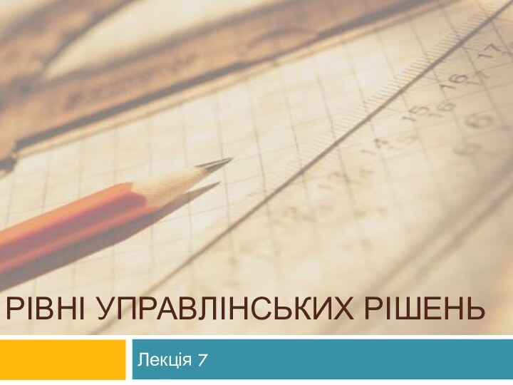 РІВНІ УПРАВЛІНСЬКИХ РІШЕНЬЛекція 7