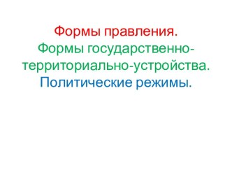 Формы правления.Формы государственно-территориально-устройства.Политические режимы.