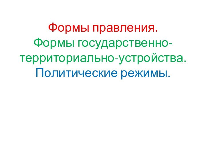 Формы правления. Формы государственно-территориально-устройства. Политические режимы.