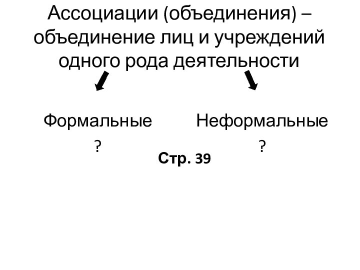 Ассоциации (объединения) – объединение лиц и учреждений одного рода деятельностиФормальные?Неформальные?Стр. 39