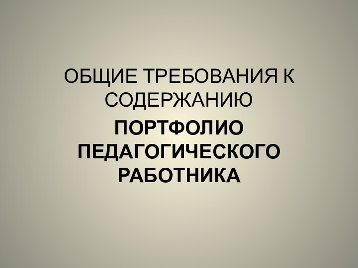 ОБЩИЕ ТРЕБОВАНИЯ К СОДЕРЖАНИЮПОРТФОЛИО ПЕДАГОГИЧЕСКОГО РАБОТНИКА