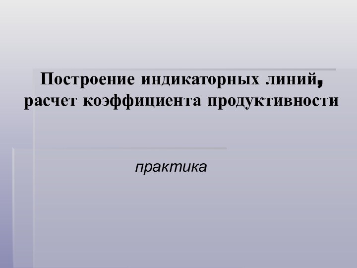 Построение индикаторных линий, расчет коэффициента продуктивностипрактика