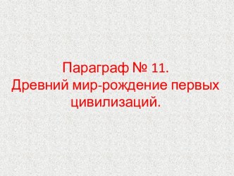 Параграф № 11.Древний мир-рождение первых      цивилизаций.