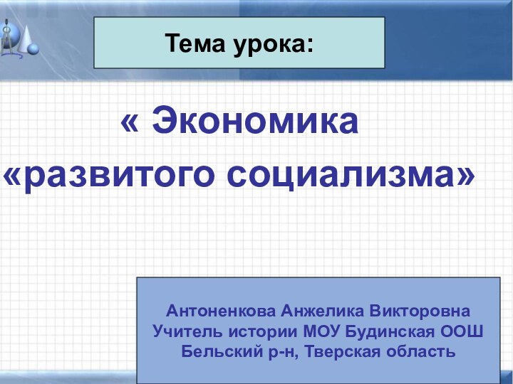 « Экономика «развитого социализма»Тема урока:Антоненкова Анжелика ВикторовнаУчитель истории МОУ Будинская ООШБельский р-н, Тверская область