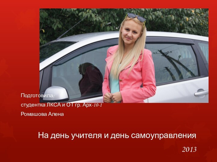 Подготовила:студентка ЛКСА и ОТ гр. Арх-10-1Ромашова АленаНа день учителя и день самоуправления2013