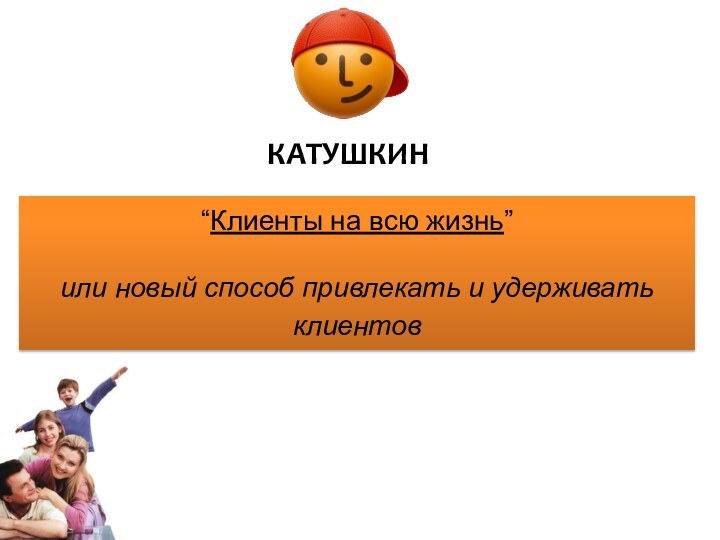 КАТУШКИН“Клиенты на всю жизнь”или новый способ привлекать и удерживать клиентов