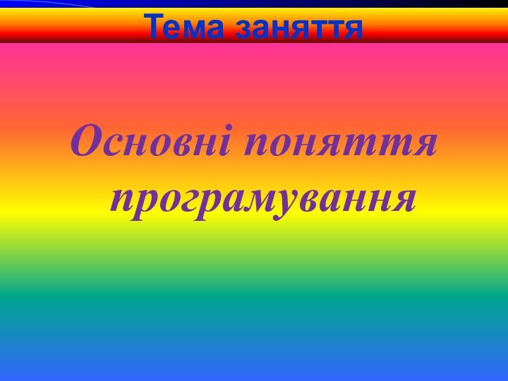 Тема заняттяОсновні поняття програмування