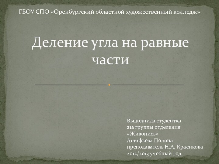 Деление угла на равные части ГБОУ СПО «Оренбургский областной художественный колледж»Выполнила студентка