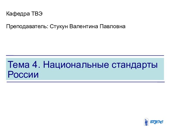 Тема 4. Национальные стандарты РоссииКафедра ТВЭПреподаватель: Стукун Валентина Павловна