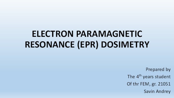 ELECTRON PARAMAGNETIC RESONANCE (EPR) DOSIMETRYPrepared byThe 4th years studentOf thr FEM, gr. 21051Savin Andrey