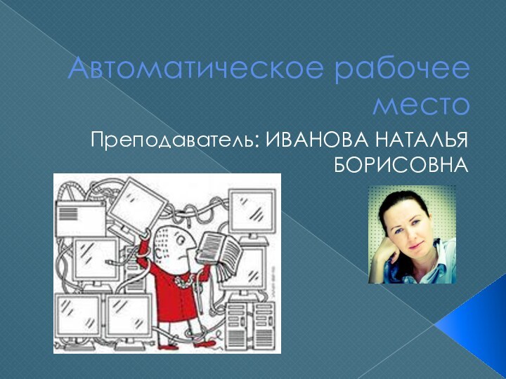 Автоматическое рабочее местоПреподаватель: ИВАНОВА НАТАЛЬЯ БОРИСОВНА