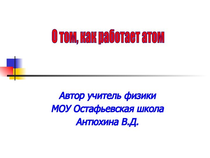 Автор учитель физикиМОУ Остафьевская школаАнтюхина В.Д.О том, как работает атом